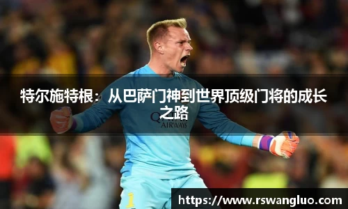 特尔施特根:从巴萨门神到世界顶级门将的成长之路