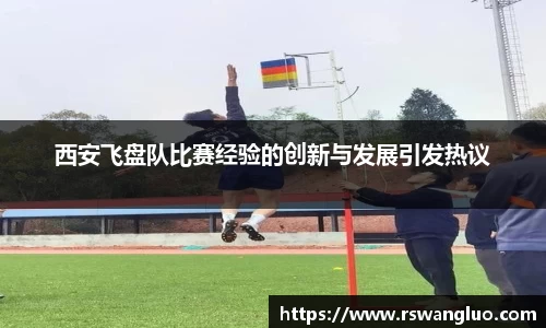 西安飞盘队比赛经验的创新与发展引发热议